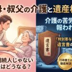 伯母・叔父の介護をしている甥・姪は遺産をもらえる?「特別寄与料」と遺言の重要性